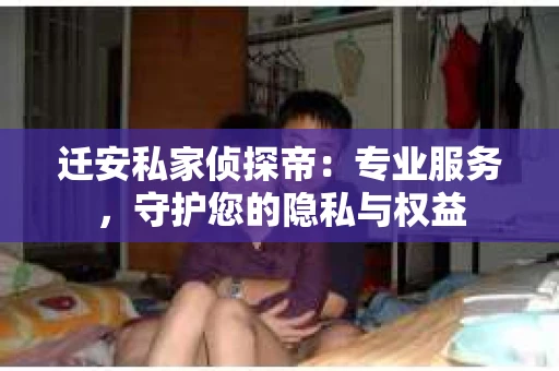 迁安私家侦探帝：专业服务，守护您的隐私与权益
