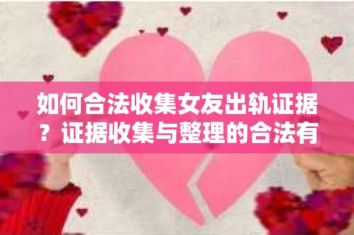 如何合法收集女友出轨证据？证据收集与整理的合法有效策略