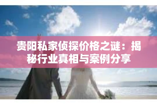 贵阳私家侦探价格之谜：揭秘行业真相与案例分享