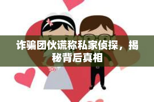 诈骗团伙谎称私家侦探，揭秘背后真相