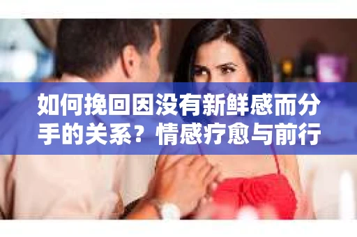 如何挽回因没有新鲜感而分手的关系？情感疗愈与前行计划