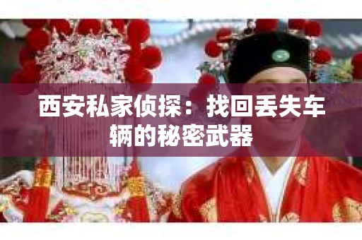 西安私家侦探：找回丢失车辆的秘密武器