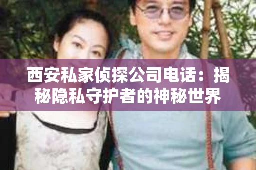 西安私家侦探公司电话：揭秘隐私守护者的神秘世界