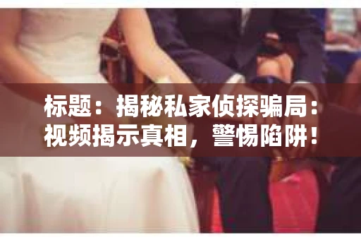 标题：揭秘私家侦探骗局：视频揭示真相，警惕陷阱！