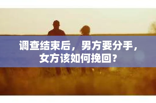 调查结束后,男方要分手,女方该如何挽回? 调查结束后,男方要分手,女方该如何挽回?
