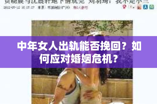 中年女人出轨能否挽回?如何应对婚姻危机? 中年女人出轨能否挽回?如何应对婚姻危机?