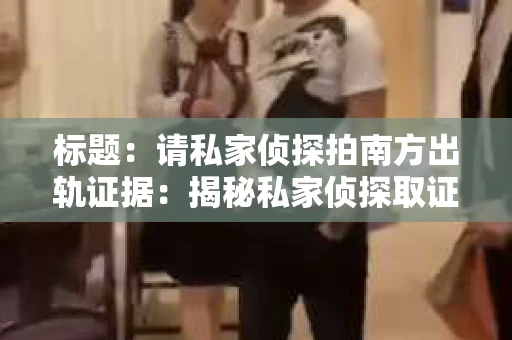 标题：请私家侦探拍南方出轨证据：揭秘私家侦探取证过程