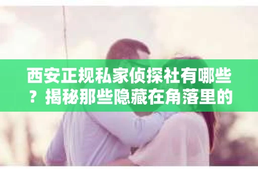 西安正规私家侦探社有哪些？揭秘那些隐藏在角落里的神秘力量