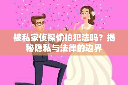 被私家侦探偷拍犯法吗？揭秘隐私与法律的边界