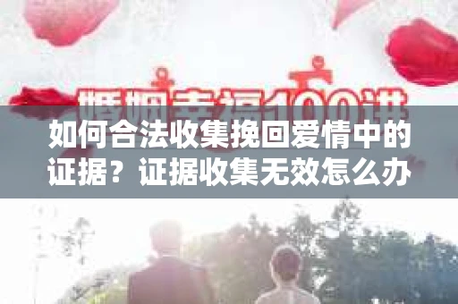 如何合法收集挽回爱情中的证据？证据收集无效怎么办？