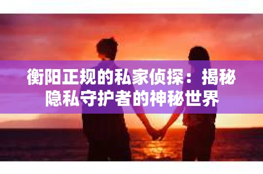 衡阳正规的私家侦探：揭秘隐私守护者的神秘世界