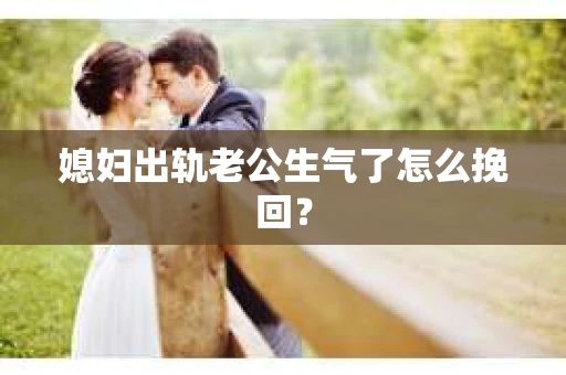 媳妇出轨老公生气了怎么挽回？