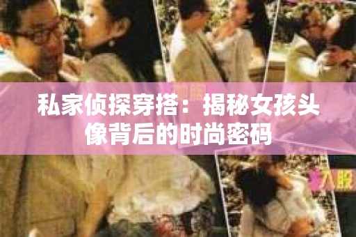 私家侦探穿搭：揭秘女孩头像背后的时尚密码