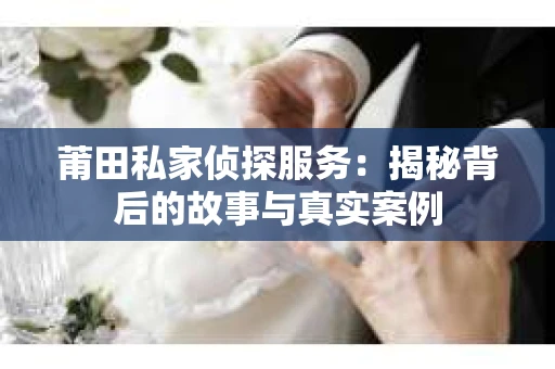 莆田私家侦探服务：揭秘背后的故事与真实案例