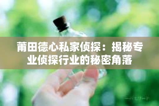 莆田德心私家侦探：揭秘专业侦探行业的秘密角落