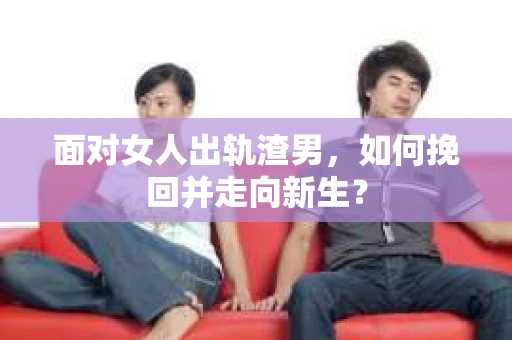 面对女人出轨渣男，如何挽回并走向新生？