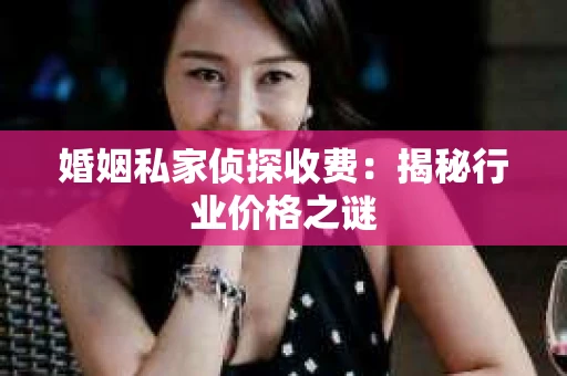 婚姻私家侦探收费：揭秘行业价格之谜