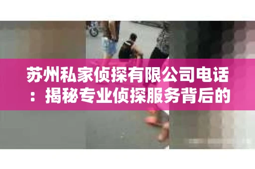 苏州私家侦探有限公司电话：揭秘专业侦探服务背后的故事