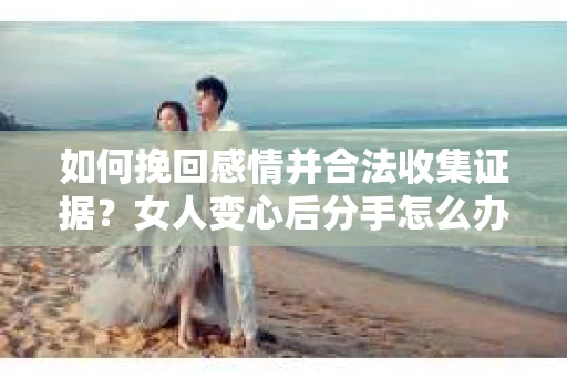 如何挽回感情并合法收集证据？女人变心后分手怎么办？