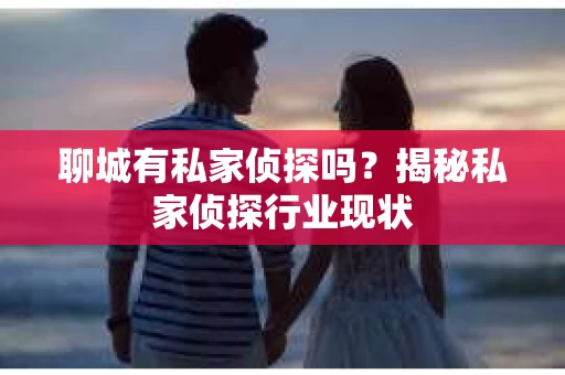 聊城有私家侦探吗?揭秘私家侦探行业现状 聊城有私家侦探吗?揭秘私家侦探行业现状