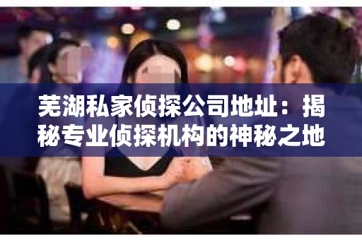 芜湖私家侦探公司地址：揭秘专业侦探机构的神秘之地