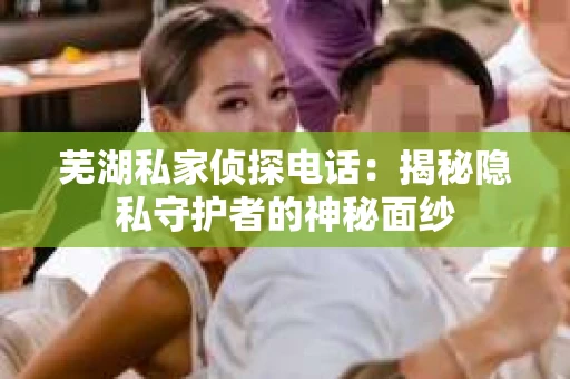 芜湖私家侦探电话：揭秘隐私守护者的神秘面纱