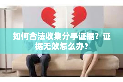 如何合法收集分手证据？证据无效怎么办？