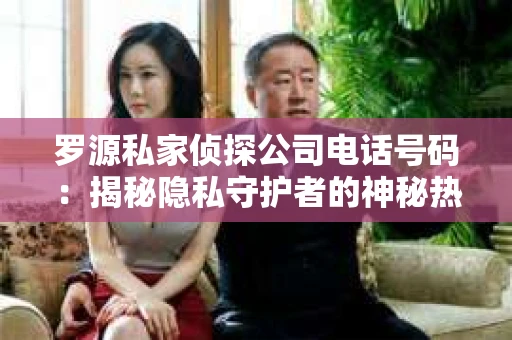 罗源私家侦探公司电话号码：揭秘隐私守护者的神秘热线