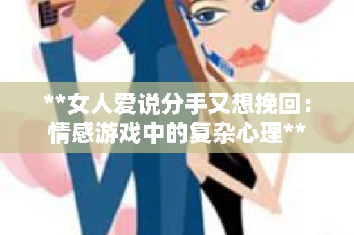 **女人爱说分手又想挽回:情感游戏中的复杂心理** **女人爱说分手又想挽回:情感游戏中的复杂心理**