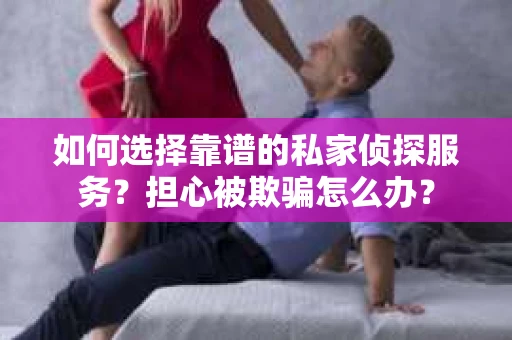 如何选择靠谱的私家侦探服务？担心被欺骗怎么办？
