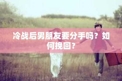 冷战后男朋友要分手吗？如何挽回？