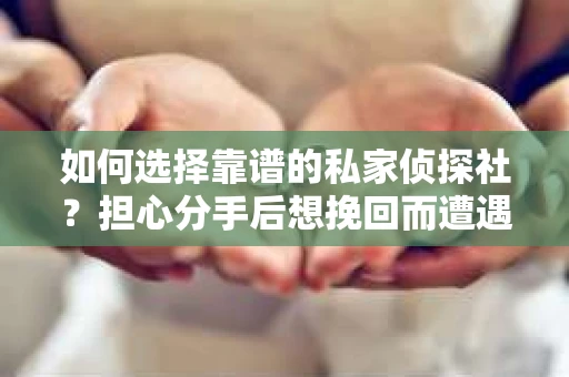 如何选择靠谱的私家侦探社？担心分手后想挽回而遭遇陷阱怎么办？