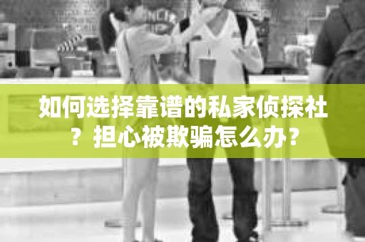 如何选择靠谱的私家侦探社？担心被欺骗怎么办？