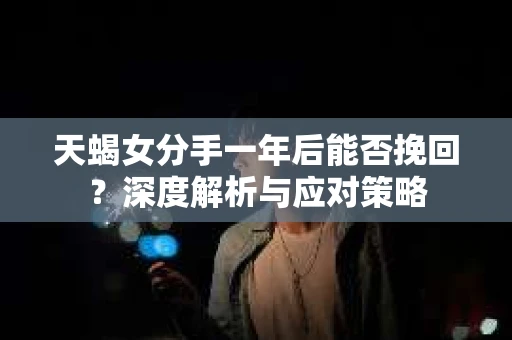天蝎女分手一年后能否挽回?深度解析与应对策略 天蝎女分手一年后能否挽回?深度解析与应对策略