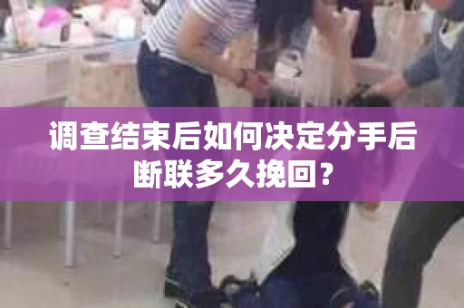调查结束后如何决定分手后断联多久挽回？