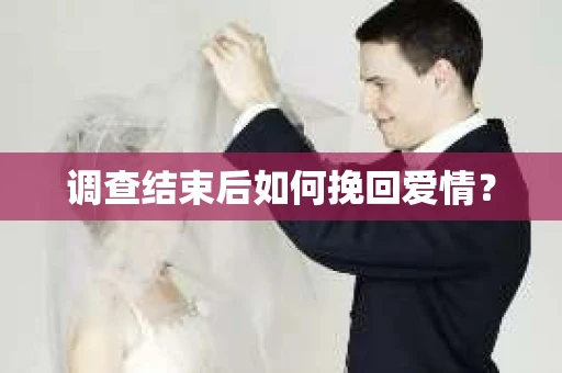调查结束后如何挽回爱情? 调查结束后如何挽回爱情?
