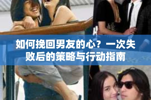 如何挽回男友的心？一次失败后的策略与行动指南