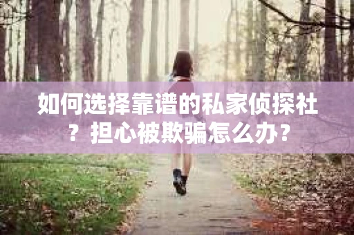 如何选择靠谱的私家侦探社？担心被欺骗怎么办？