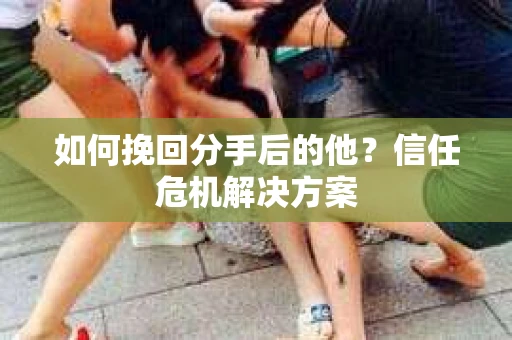 如何挽回分手后的他？信任危机解决方案