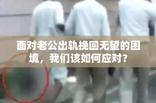 面对老公出轨挽回无望的困境，我们该如何应对？