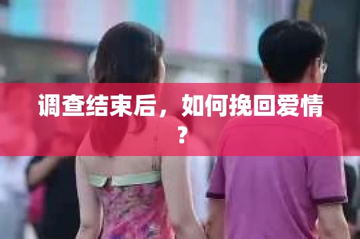 调查结束后，如何挽回爱情？