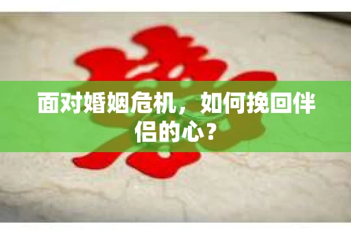 面对婚姻危机,如何挽回伴侣的心? 面对婚姻危机,如何挽回伴侣的心?