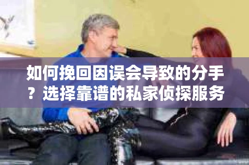 如何挽回因误会导致的分手?选择靠谱的私家侦探服务指南 如何挽回因误会导致的分手?选择靠谱的私家侦探服务指南