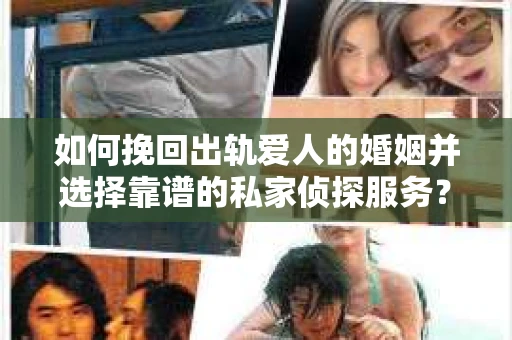 如何挽回出轨爱人的婚姻并选择靠谱的私家侦探服务？