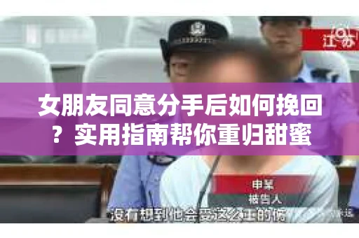 女朋友同意分手后如何挽回?实用指南帮你重归甜蜜 女朋友同意分手后如何挽回?实用指南帮你重归甜蜜