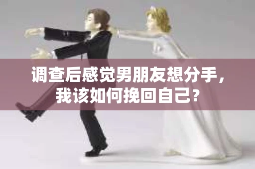 调查后感觉男朋友想分手，我该如何挽回自己？