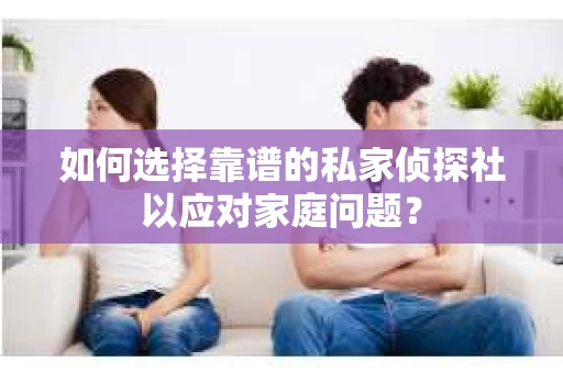 如何选择靠谱的私家侦探社以应对家庭问题？