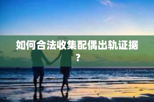 如何合法收集配偶出轨证据? 如何合法收集配偶出轨证据?