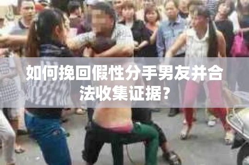 如何挽回假性分手男友并合法收集证据？