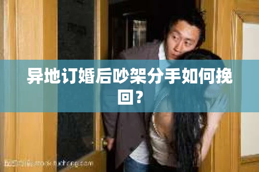 异地订婚后吵架分手如何挽回? 异地订婚后吵架分手如何挽回?